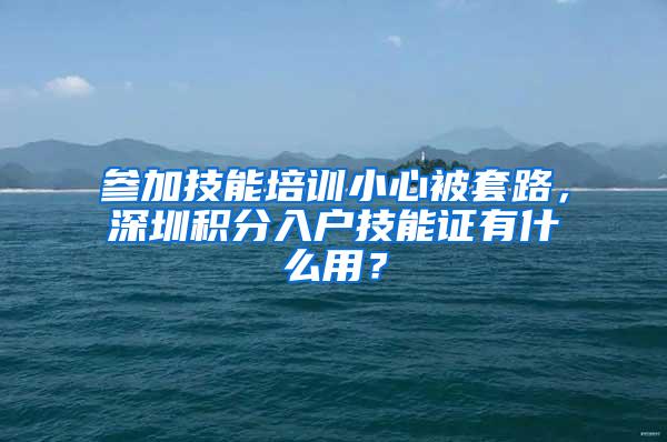 参加技能培训小心被套路，深圳积分入户技能证有什么用？