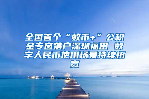 全国首个“数币+”公积金专窗落户深圳福田 数字人民币使用场景持续拓宽