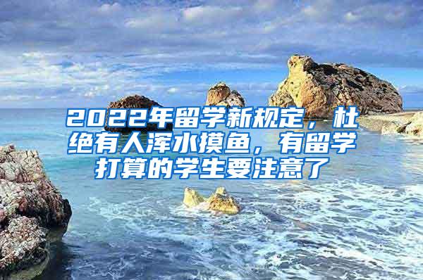 2022年留学新规定，杜绝有人浑水摸鱼，有留学打算的学生要注意了