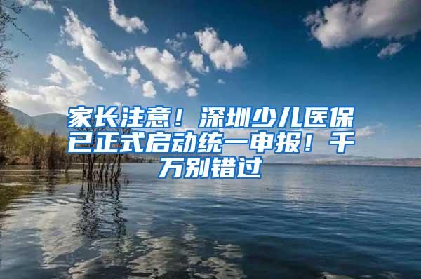 家长注意！深圳少儿医保已正式启动统一申报！千万别错过