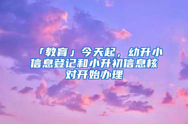 「教育」今天起，幼升小信息登记和小升初信息核对开始办理