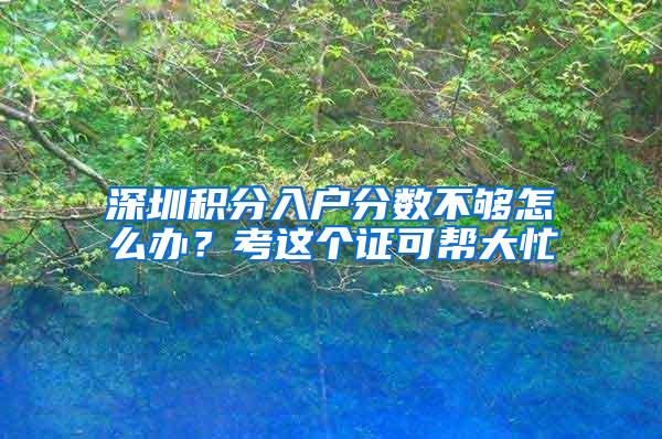 深圳积分入户分数不够怎么办？考这个证可帮大忙