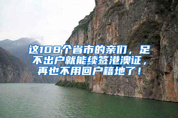 这108个省市的亲们，足不出户就能续签港澳证，再也不用回户籍地了！