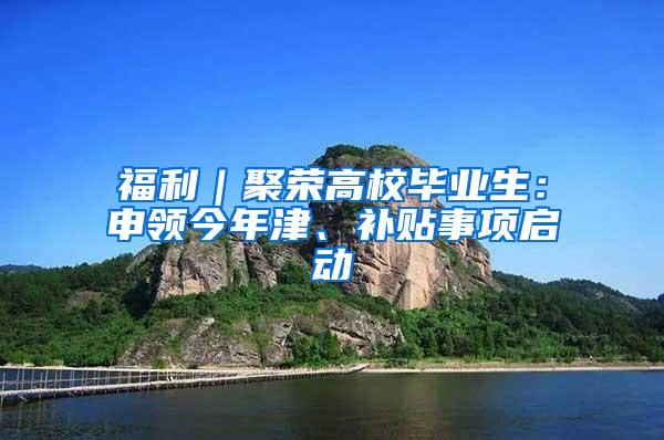 福利｜聚荣高校毕业生：申领今年津、补贴事项启动