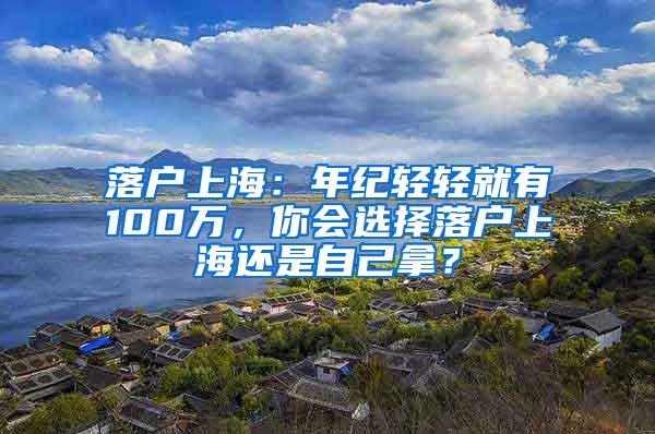 落户上海：年纪轻轻就有100万，你会选择落户上海还是自己拿？
