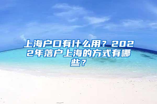 上海户口有什么用？2022年落户上海的方式有哪些？