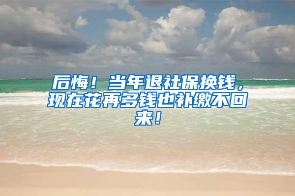 后悔！当年退社保换钱，现在花再多钱也补缴不回来！
