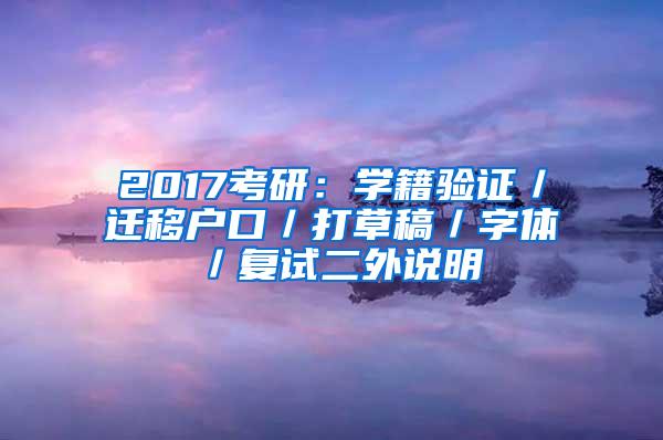 2017考研：学籍验证／迁移户口／打草稿／字体／复试二外说明