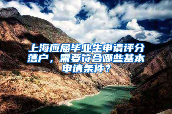 上海应届毕业生申请评分落户，需要符合哪些基本申请条件？