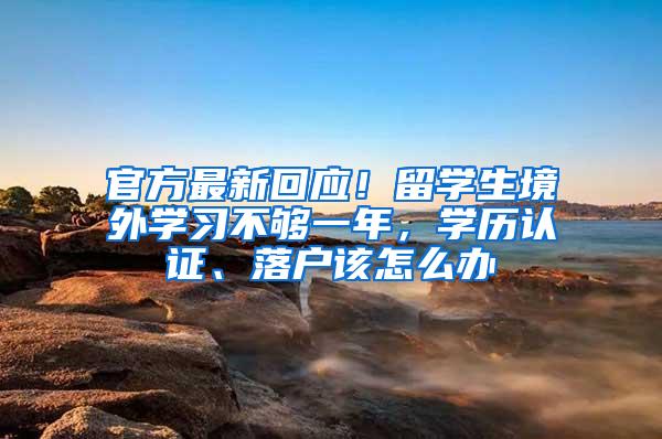 官方最新回应！留学生境外学习不够一年，学历认证、落户该怎么办