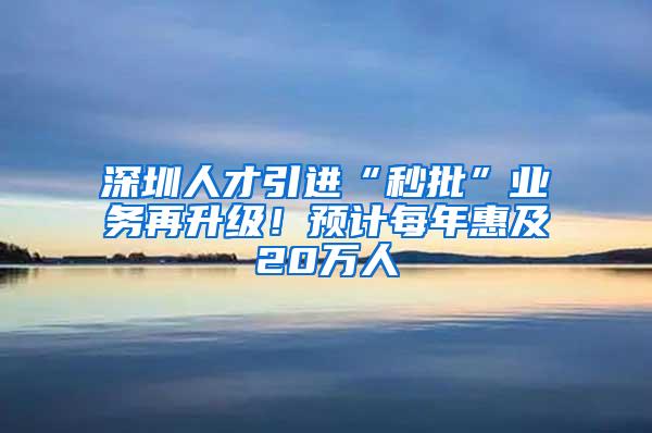 深圳人才引进“秒批”业务再升级！预计每年惠及20万人