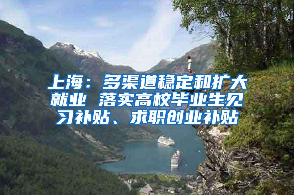 上海：多渠道稳定和扩大就业 落实高校毕业生见习补贴、求职创业补贴