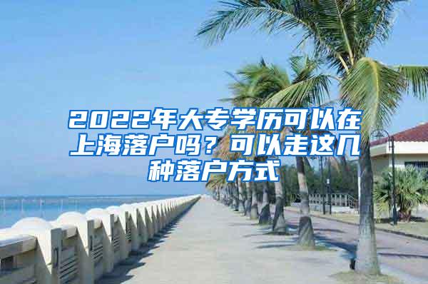 2022年大专学历可以在上海落户吗？可以走这几种落户方式