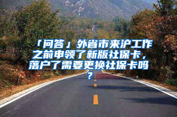 「问答」外省市来沪工作之前申领了新版社保卡，落户了需要更换社保卡吗？