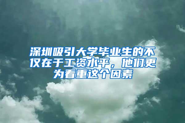 深圳吸引大学毕业生的不仅在于工资水平，他们更为看重这个因素