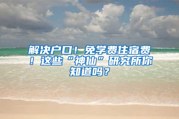 解决户口！免学费住宿费！这些“神仙”研究所你知道吗？