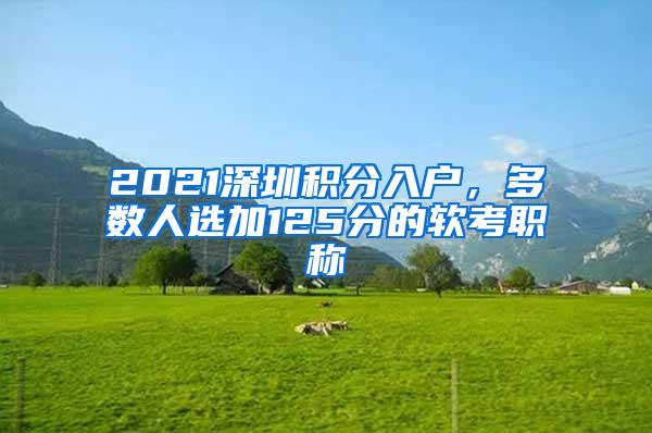 2021深圳积分入户，多数人选加125分的软考职称