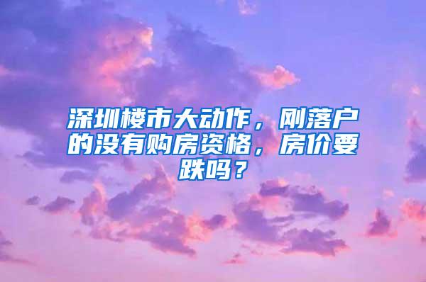 深圳楼市大动作，刚落户的没有购房资格，房价要跌吗？