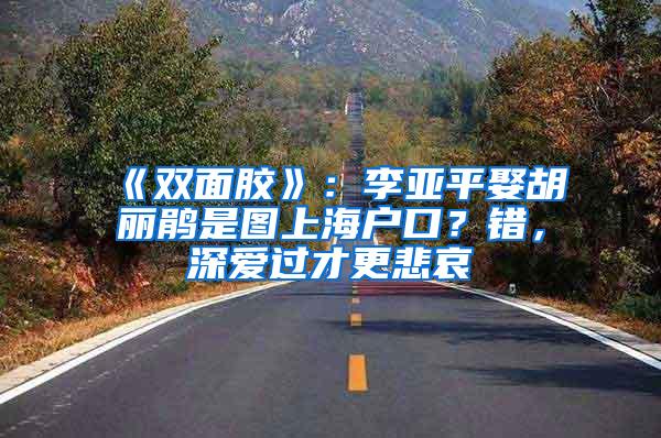 《双面胶》：李亚平娶胡丽鹃是图上海户口？错，深爱过才更悲哀