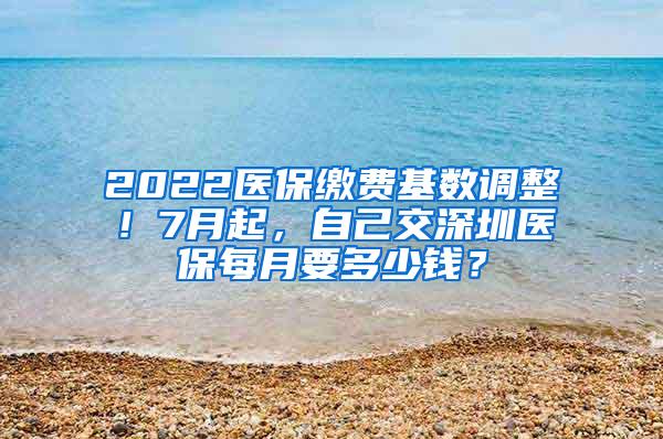 2022医保缴费基数调整！7月起，自己交深圳医保每月要多少钱？