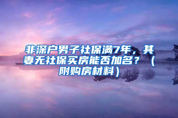 非深户男子社保满7年，其妻无社保买房能否加名？（附购房材料）