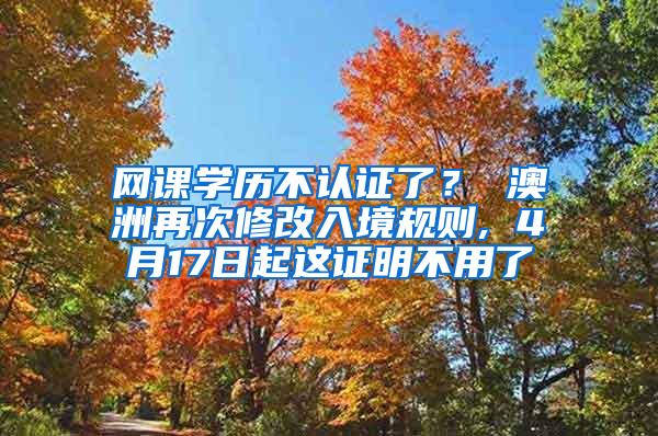 网课学历不认证了？ 澳洲再次修改入境规则, 4月17日起这证明不用了