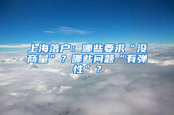 上海落户：哪些要求“没商量”？哪些问题“有弹性”？