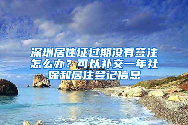 深圳居住证过期没有签注怎么办？可以补交一年社保和居住登记信息