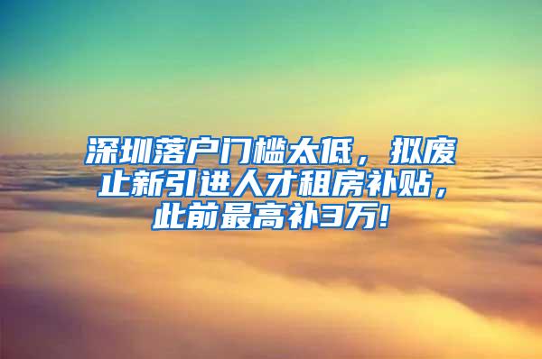 深圳落户门槛太低，拟废止新引进人才租房补贴，此前最高补3万!