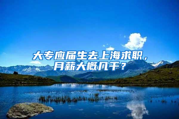 大专应届生去上海求职，月薪大概几千？
