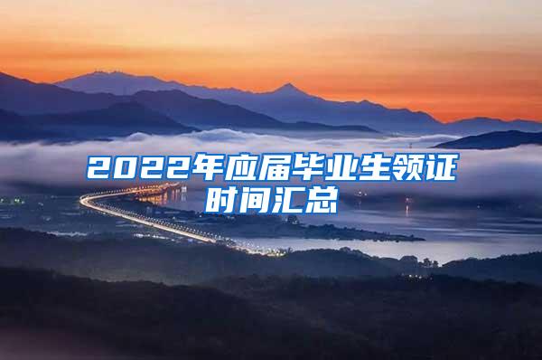 2022年应届毕业生领证时间汇总