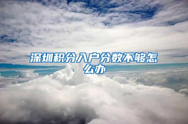 深圳积分入户分数不够怎么办