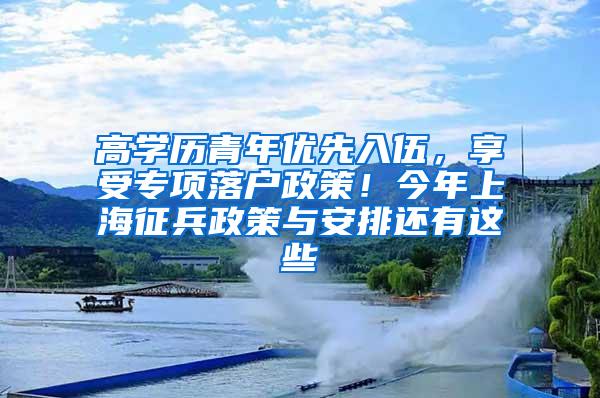 高学历青年优先入伍，享受专项落户政策！今年上海征兵政策与安排还有这些