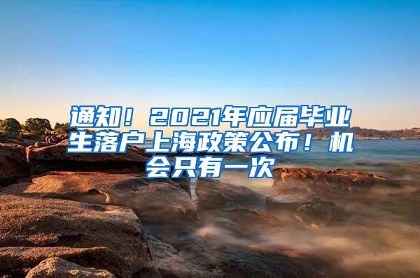 通知！2021年应届毕业生落户上海政策公布！机会只有一次