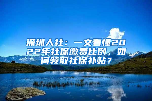 深圳人社：一文看懂2022年社保缴费比例，如何领取社保补贴？