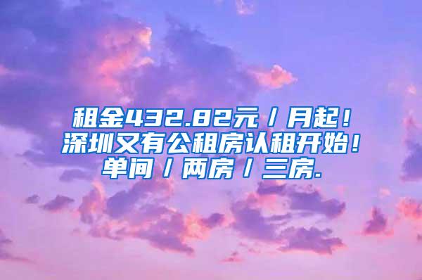 租金432.82元／月起！深圳又有公租房认租开始！单间／两房／三房.