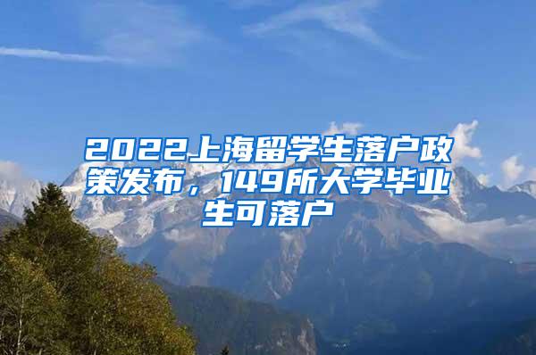 2022上海留学生落户政策发布，149所大学毕业生可落户