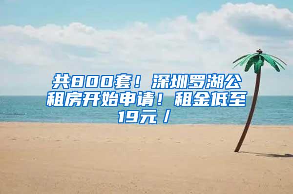 共800套！深圳罗湖公租房开始申请！租金低至19元／㎡