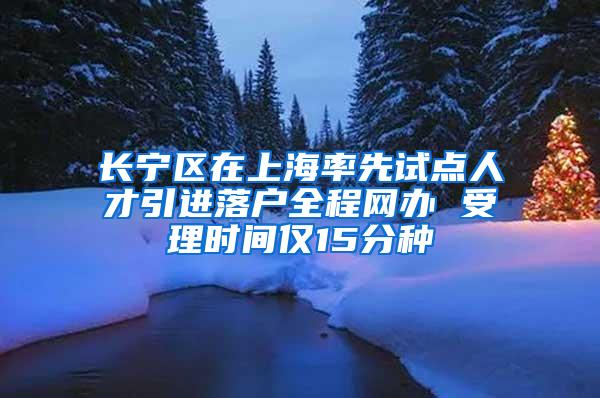 长宁区在上海率先试点人才引进落户全程网办 受理时间仅15分种