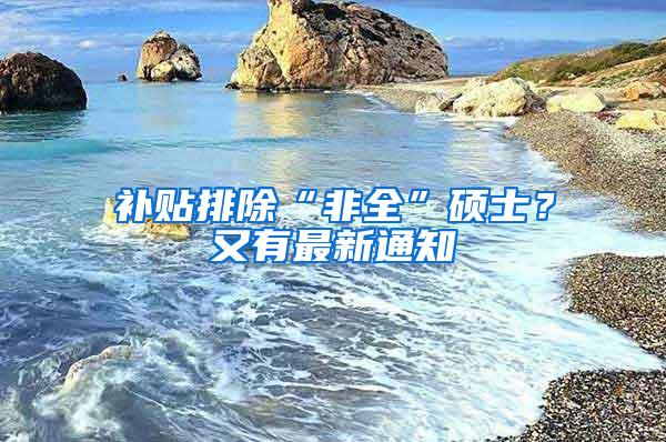 补贴排除“非全”硕士？又有最新通知