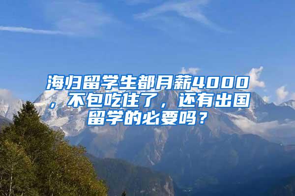 海归留学生都月薪4000，不包吃住了，还有出国留学的必要吗？