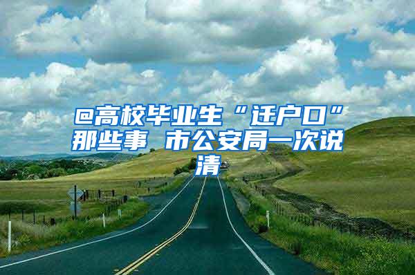 @高校毕业生“迁户口”那些事 市公安局一次说清