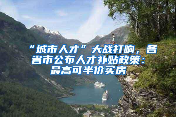 “城市人才”大战打响，各省市公布人才补贴政策：最高可半价买房