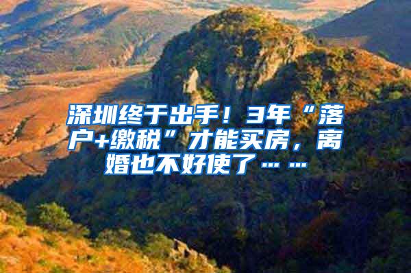 深圳终于出手！3年“落户+缴税”才能买房，离婚也不好使了……