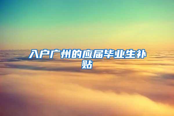 入户广州的应届毕业生补贴