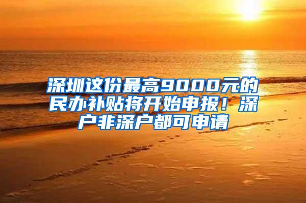 深圳这份最高9000元的民办补贴将开始申报！深户非深户都可申请