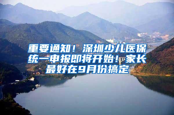 重要通知！深圳少儿医保统一申报即将开始！家长最好在9月份搞定