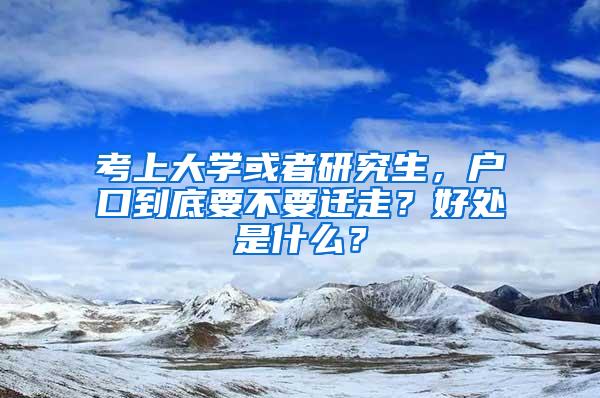 考上大学或者研究生，户口到底要不要迁走？好处是什么？