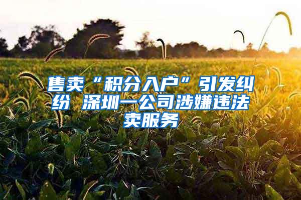 售卖“积分入户”引发纠纷 深圳一公司涉嫌违法卖服务