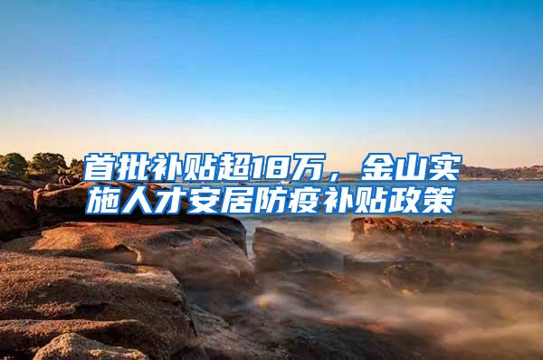 首批补贴超18万，金山实施人才安居防疫补贴政策